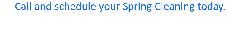  Call and schedule your Spring Cleaning today.  